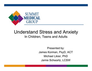 Understand Stress and A i t
U d t d St          d Anxiety
    In Children, Teens and Adults


                   Presented by:
             James Korman, PsyD, ACT
                 Michael Likier, PhD
               Jamie Schwartz, LCSW
 