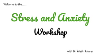 Stress and Anxiety
Workshop
Welcome to the…..
with Dr. Kristin Palmer
 