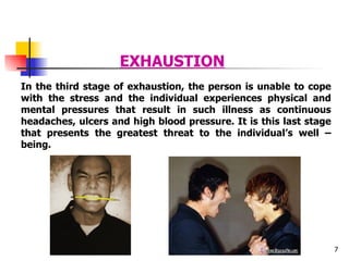 EXHAUSTION In the third stage of exhaustion, the person is unable to cope with the stress and the individual experiences physical and mental pressures that result in such illness as continuous headaches, ulcers and high blood pressure. It is this last stage that presents the greatest threat to the individual’s well – being. 