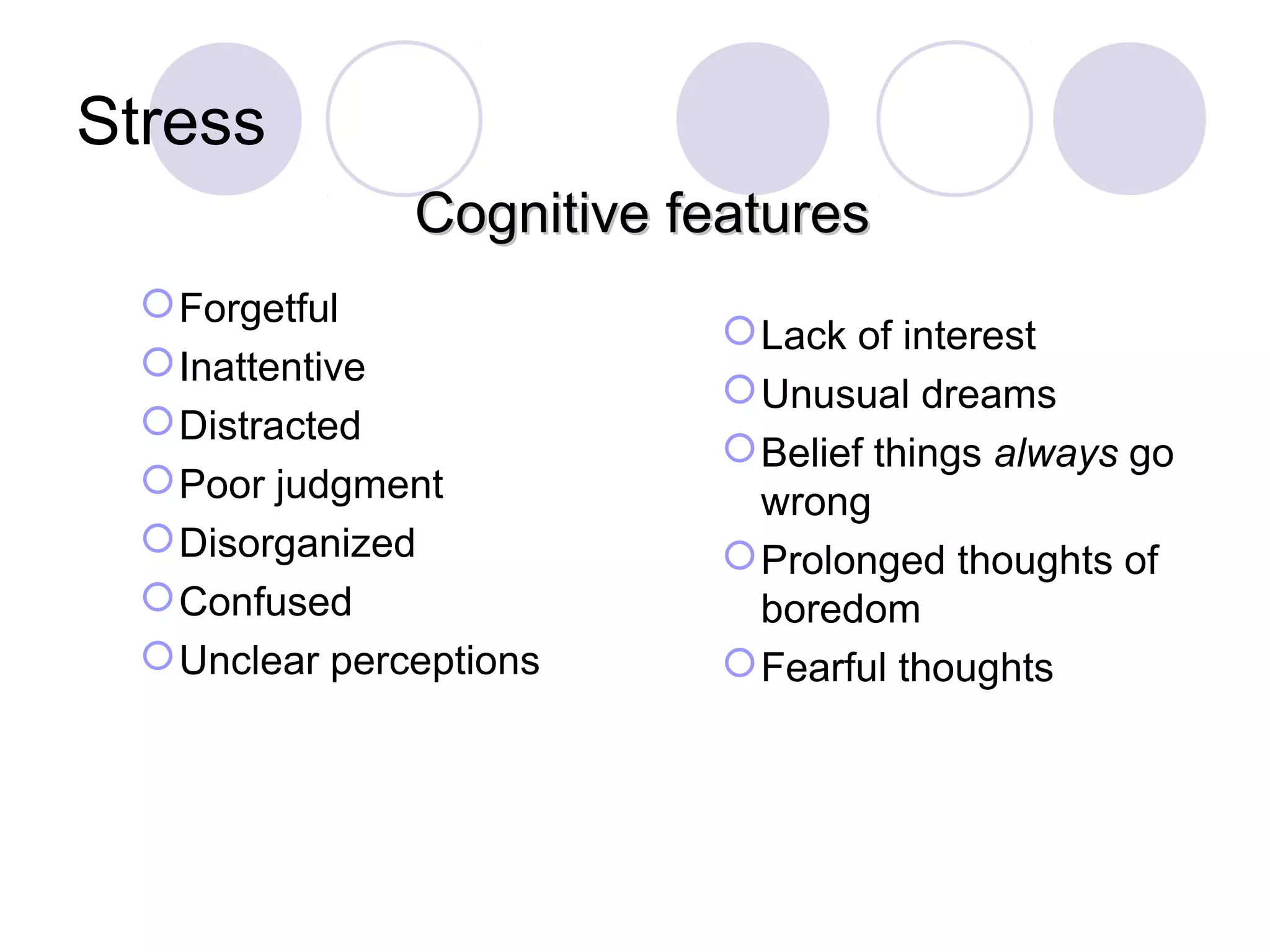 Stress
                Cognitive features
   Forgetful
                             Lack of interest
   Inattentive
                             Unusual dreams
   Distracted
                             Belief things always go
   Poor judgment
                              wrong
   Disorganized             Prolonged thoughts of
   Confused                  boredom
   Unclear perceptions      Fearful thoughts
 