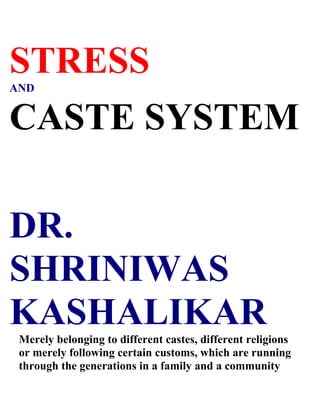 STRESS
AND


CASTE SYSTEM

DR.
SHRINIWAS
KASHALIKAR
 Merely belonging to different castes, different religions
 or merely following certain customs, which are running
 through the generations in a family and a community
 