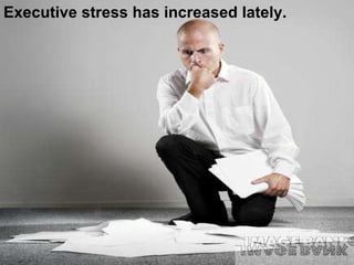 Executive stress has increased lately.  