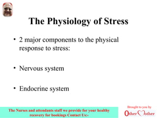 The Physiology of Stress
• 2 major components to the physical
response to stress:
• Nervous system
• Endocrine system
Brought to you by
The Nurses and attendants staff we provide for your healthy
recovery for bookings Contact Us:-
 