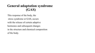 General adaptation syndrome
(GAS)
This response of the body, the
stress syndrome or GAS, occurs
with the release of certain adaptive
hormones and subsequent changes
in the structure and chemical composition
of the body.
 