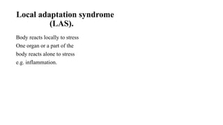 Local adaptation syndrome
(LAS).
Body reacts locally to stress
One organ or a part of the
body reacts alone to stress
e.g. inflammation.
 
