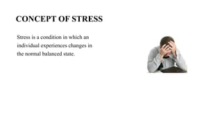 CONCEPT OF STRESS
Stress is a condition in which an
individual experiences changes in
the normal balanced state.
 