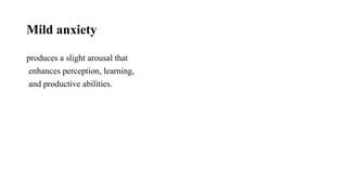 Mild anxiety
produces a slight arousal that
enhances perception, learning,
and productive abilities.
 