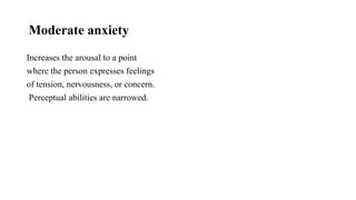 Moderate anxiety
Increases the arousal to a point
where the person expresses feelings
of tension, nervousness, or concern.
Perceptual abilities are narrowed.
 