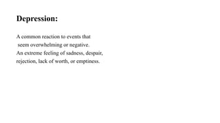 Depression:
A common reaction to events that
seem overwhelming or negative.
An extreme feeling of sadness, despair,
rejection, lack of worth, or emptiness.
 