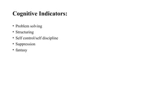 Cognitive Indicators:
• Problem solving
• Structuring
• Self control/self discipline
• Suppression
• fantasy
 