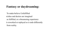 Fantasy or daydreaming:
To make-believe Unfulfilled
wishes and desires are imagined
as fulfilled, or a threatening experience
is reworked or replayed so it ends differently
from reality.
 