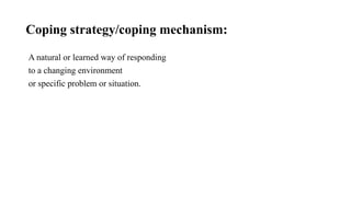 Coping strategy/coping mechanism:
A natural or learned way of responding
to a changing environment
or specific problem or situation.
 