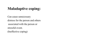 Maladaptive coping:
Can cause unnecessary
distress for the person and others
associated with the person or
stressful event.
(Ineffective coping)
 