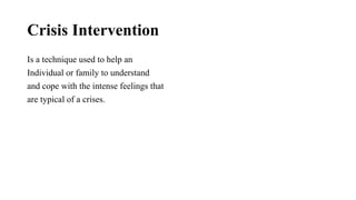 Crisis Intervention
Is a technique used to help an
Individual or family to understand
and cope with the intense feelings that
are typical of a crises.
 