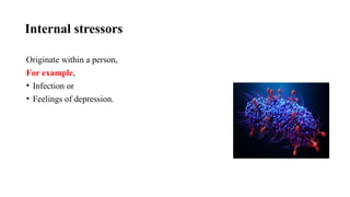 Internal stressors
Originate within a person,
For example,
• Infection or
• Feelings of depression.
 