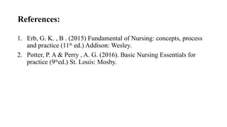 References:
1. Erb, G. K. , B . (2015) Fundamental of Nursing: concepts, process
and practice (11th
ed.) Addison: Wesley.
2. Potter, P. A & Perry , A. G. (2016). Basic Nursing Essentials for
practice (9th
ed.) St. Louis: Mosby.
 