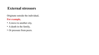 External stressors
Originate outside the individual,
For example,
• A move to another city,
• A death in the family,
• Or pressure from peers.
 