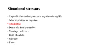 Situational stressors
• Unpredictable and may occur at any time during life.
• May be positive or negative.
• Examples:
• Death of a family member
• Marriage or divorce
• Birth of a child
• New job
• Illness.
 