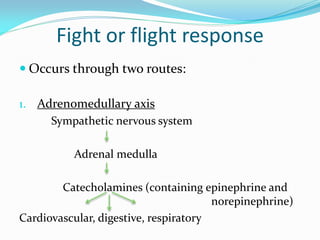 Fight or flight response
 Occurs through two routes:

1. Adrenomedullary axis
     Sympathetic nervous system

          Adrenal medulla

        Catecholamines (containing epinephrine and
                                       norepinephrine)
Cardiovascular, digestive, respiratory
 