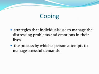 Coping
 strategies that individuals use to manage the
 distressing problems and emotions in their
 lives.
 the process by which a person attempts to
 manage stressful demands.
 