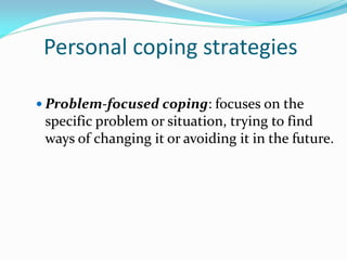 Personal coping strategies

 Problem-focused coping: focuses on the
 specific problem or situation, trying to find
 ways of changing it or avoiding it in the future.
 