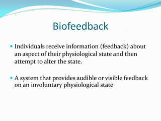 Biofeedback
 Individuals receive information (feedback) about
 an aspect of their physiological state and then
 attempt to alter the state.

 A system that provides audible or visible feedback
  on an involuntary physiological state
 
