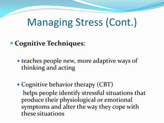 Managing Stress (Cont.)
 Cognitive Techniques:

   teaches people new, more adaptive ways of
   thinking and acting

   Cognitive behavior therapy (CBT)
    helps people identify stressful situations that
   produce their physiological or emotional
   symptoms and alter the way they cope with
   these situations
 