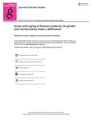 Full Terms & Conditions of access and use can be found at
https://www.tandfonline.com/action/journalInformation?journalCode=cjgs20
Journal of Gender Studies
ISSN: (Print) (Online) Journal homepage: https://www.tandfonline.com/loi/cjgs20
Stress and coping of Russian students: do gender
and marital status make a difference?
Natalia Ermasova, Evgenia Ermasova & Natalia Rekhter
To cite this article: Natalia Ermasova, Evgenia Ermasova & Natalia Rekhter (2020): Stress and
coping of Russian students: do gender and marital status make a difference?, Journal of Gender
Studies, DOI: 10.1080/09589236.2020.1865139
To link to this article: https://doi.org/10.1080/09589236.2020.1865139
Published online: 23 Dec 2020.
Submit your article to this journal
Article views: 107
View related articles
View Crossmark data
 