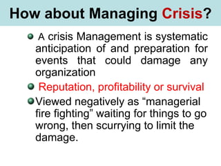 What is Stress?
A crisis Management is systematic
anticipation of and preparation for
events that could damage any
organization
Reputation, profitability or survival
Viewed negatively as “managerial
fire fighting” waiting for things to go
wrong, then scurrying to limit the
damage.
How about Managing Crisis?
 