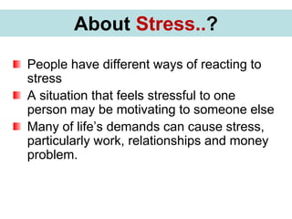 What is Stress?
People have different ways of reacting to
stress
A situation that feels stressful to one
person may be motivating to someone else
Many of life’s demands can cause stress,
particularly work, relationships and money
problem.MMany of life’s demands can
cause stress, particularly work, relation
About Stress..?
 