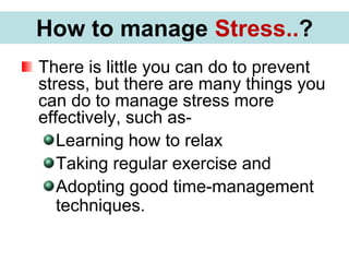 There is little you can do to prevent
stress, but there are many things you
can do to manage stress more
effectively, such as-
Learning how to relax
Taking regular exercise and
Adopting good time-management
techniques.
How to manage Stress..?
 