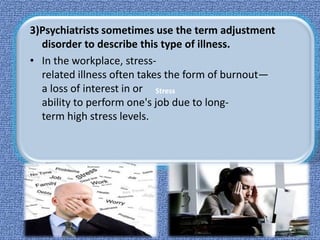 Stress
3)Psychiatrists sometimes use the term adjustment
disorder to describe this type of illness.
• In the workplace, stress-
related illness often takes the form of burnout—
a loss of interest in or
ability to perform one's job due to long-
term high stress levels.
 