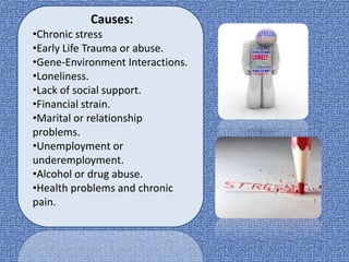 Causes:
•Chronic stress
•Early Life Trauma or abuse.
•Gene-Environment Interactions.
•Loneliness.
•Lack of social support.
•Financial strain.
•Marital or relationship
problems.
•Unemployment or
underemployment.
•Alcohol or drug abuse.
•Health problems and chronic
pain.
 