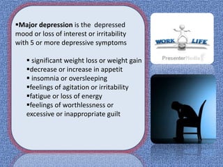 Major depression is the depressed
mood or loss of interest or irritability
with 5 or more depressive symptoms
 significant weight loss or weight gain
decrease or increase in appetit
 insomnia or oversleeping
feelings of agitation or irritability
fatigue or loss of energy
feelings of worthlessness or
excessive or inappropriate guilt
 