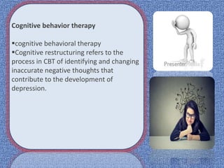 Cognitive behavior therapy
cognitive behavioral therapy
Cognitive restructuring refers to the
process in CBT of identifying and changing
inaccurate negative thoughts that
contribute to the development of
depression.
 