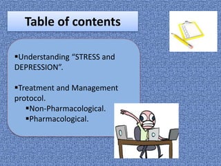 Table of contents
Understanding “STRESS and
DEPRESSION”.
Treatment and Management
protocol.
Non-Pharmacological.
Pharmacological.
 