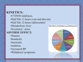 KINETICS:
•CYP450 inhibitors
•Half life 11 hours (van and desvan)
•Half life 12 hours (duloxetine)
•Metabolism: liver
•Excretion : urine
ADVERSE EFFECT:
•Nausea
•headache
•insomnia
•sedation
•increased BP
•Withdrawl symptoms
 