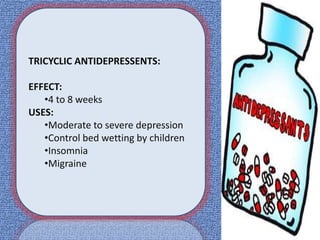 TRICYCLIC ANTIDEPRESSENTS:
EFFECT:
•4 to 8 weeks
USES:
•Moderate to severe depression
•Control bed wetting by children
•Insomnia
•Migraine
 