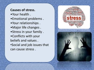 Causes of stress.
•Your health .
•Emotional problems .
•Your relationships .
•Major life changes .
•Stress in your family .
•Conflicts with your
beliefs and values .
•Social and job issues that
can cause stress .
 