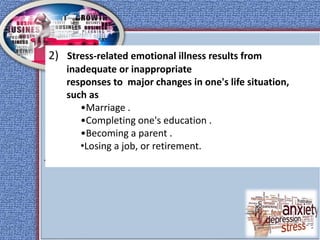 .
2) Stress-related emotional illness results from
inadequate or inappropriate
responses to major changes in one's life situation,
such as
•Marriage .
•Completing one's education .
•Becoming a parent .
•Losing a job, or retirement.
 