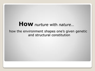 How nurture with nature…
how the environment shapes one’s given genetic
and structural constitution
 