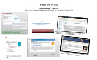 Encyclopedia of Life Sciences
Stress and disease
Verdict: Studies show that stress can
contribute to diseases
Damion Scott & 213229711
Department of Kinesiology & Health Sciences, York University, Toronto, ON
Stress and Disease
Rosmalen, JGM, Leenen, PJM, and Drexhage, HA(Jan 2003) Autoimmune
Disease: Aetiology and Pathogenesis. In: eLS. John Wiley & Sons Ltd,
Chichester. http://www.els.net.ezproxy.library.yorku.ca [doi:
10.1038/npg.els.0001277](citation from the online encyclopedia - also see
how to cite in your lab manual)
Database used: Scholars Portal
Citation:Stojanovich, L., &Marisavljevich, D. (January 01, 2008).
Stress as a trigger of autoimmune disease. Autoimmunity Reviews,
7, 3, 209-13.
Book
Zarit, S. H., Orr, N. K., &Zarit, J. M. (1985). The
hidden victims of Alzheimer's disease: Families
under stress. New York: New York University
Press.
The topic is covered in a broader discussion within the book where as,
a the encyclopedia uses more specific examples. Journal articles
gather a collection of data from different qualified source and
newspapers get information from one source.
 