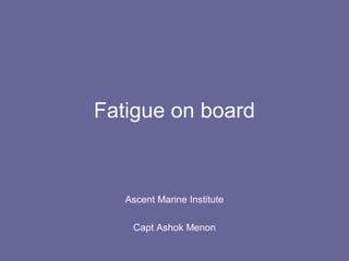 Fatigue on board
Ascent Marine Institute
Capt Ashok Menon
 