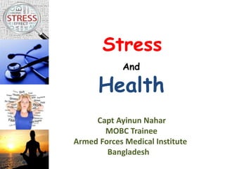 Stress
And
Health
Capt Ayinun Nahar
MOBC Trainee
Armed Forces Medical Institute
Bangladesh
 