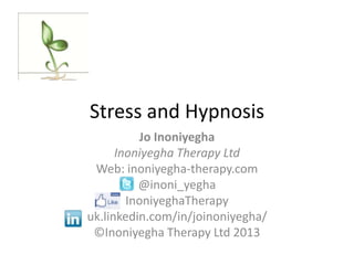 Stress and Hypnosis
Jo Inoniyegha
Inoniyegha Therapy Ltd
Web: inoniyegha-therapy.com
@inoni_yegha
InoniyeghaTherapy
uk.linkedin.com/in/joinoniyegha/
©Inoniyegha Therapy Ltd 2013
 