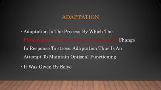 ADAPTATION
• Adaptation Is The Process By Which The
Physiological And Psychological Dimension Change
In Response To stress. Adaptation Thus Is An
Attempt To Maintain Optimal Functioning
• It Was Given By Selye
 