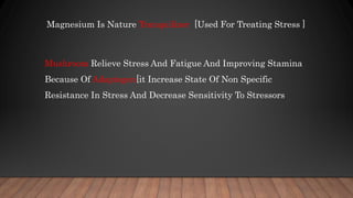 Magnesium Is Nature Tranquilizer [Used For Treating Stress ]
Mushroom Relieve Stress And Fatigue And Improving Stamina
Because Of Adaptogen[it Increase State Of Non Specific
Resistance In Stress And Decrease Sensitivity To Stressors
 