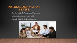 DISTRESS OR NEGATIVE
STRESS
• Bad One Leads To Anxiety And Depression
• It Disturb Homeostasis And Health
• Example Difficult Work Environment
 