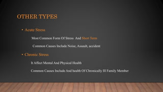 OTHER TYPES
• Acute Stress
Most Common Form Of Stress And Short Term
Common Causes Include Noise, Assault, accident
• Chronic Stress
It Affect Mental And Physical Health
Common Causes Include And health Of Chronically Ill Family Member
 