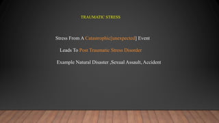 TRAUMATIC STRESS
Stress From A Catastrophic[unexpected] Event
Leads To Post Traumatic Stress Disorder
Example Natural Disaster ,Sexual Assault, Accident
 